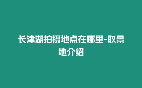 長津湖拍攝地點在哪里-取景地介紹