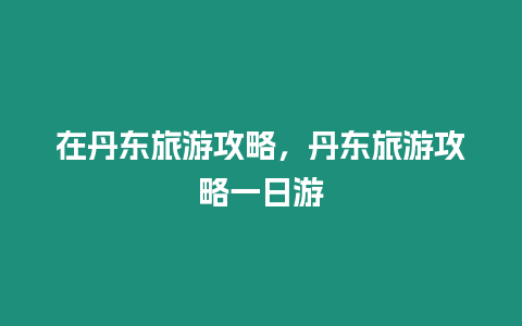 在丹東旅游攻略，丹東旅游攻略一日游