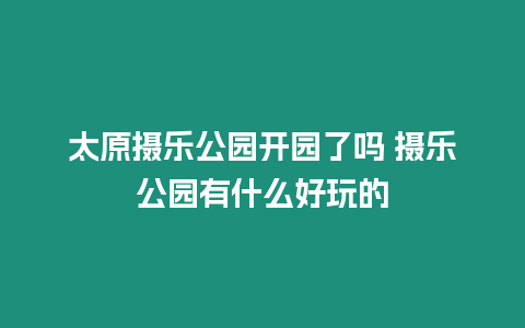 太原攝樂公園開園了嗎 攝樂公園有什么好玩的