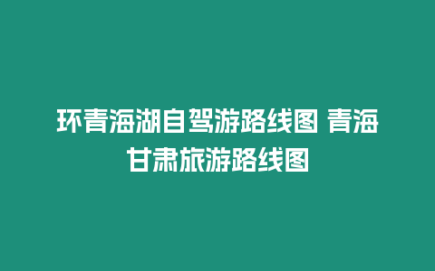 環青海湖自駕游路線圖 青海甘肅旅游路線圖