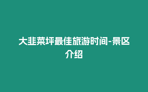 大韭菜坪最佳旅游時(shí)間-景區(qū)介紹