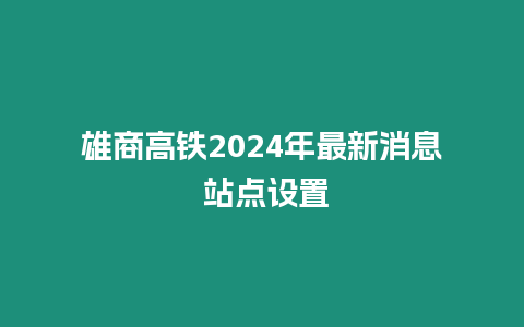 雄商高鐵2024年最新消息 站點設置