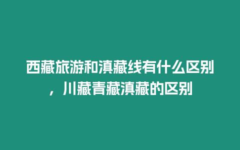 西藏旅游和滇藏線有什么區別，川藏青藏滇藏的區別