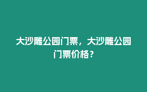 大沙雕公園門票，大沙雕公園門票價(jià)格？