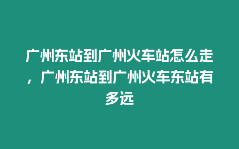 廣州東站到廣州火車站怎么走，廣州東站到廣州火車東站有多遠(yuǎn)