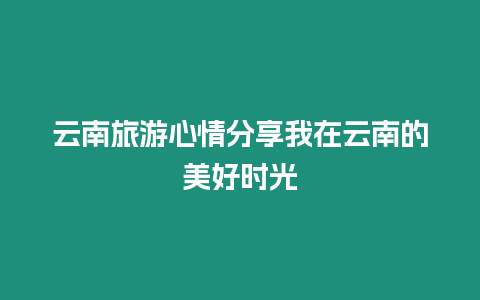 云南旅游心情分享我在云南的美好時光