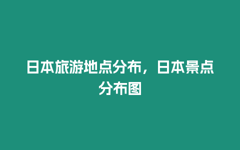 日本旅游地點分布，日本景點分布圖