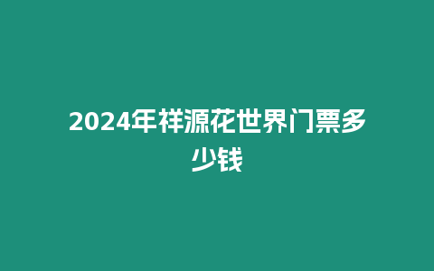 2024年祥源花世界門票多少錢