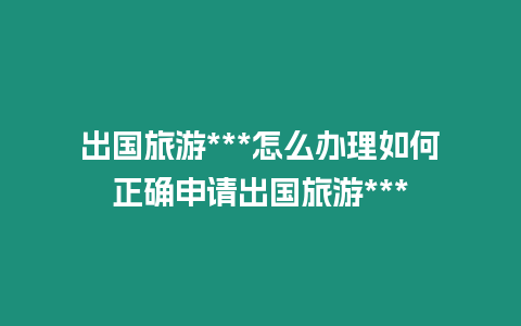 出國旅游***怎么辦理如何正確申請出國旅游***