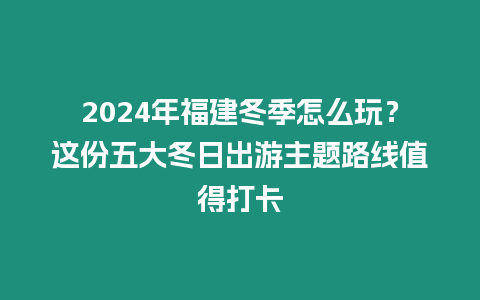 2024年福建冬季怎么玩？這份五大冬日出游主題路線值得打卡