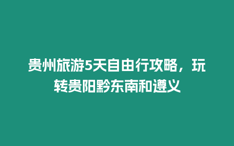 貴州旅游5天自由行攻略，玩轉貴陽黔東南和遵義