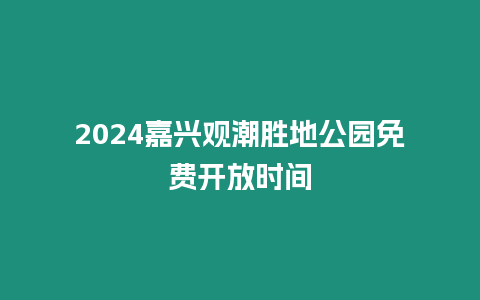 2024嘉興觀潮勝地公園免費開放時間