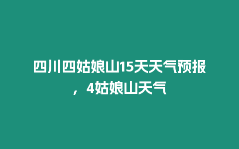 四川四姑娘山15天天氣預報，4姑娘山天氣