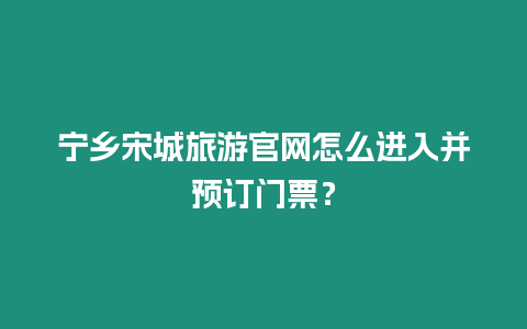 寧鄉(xiāng)宋城旅游官網(wǎng)怎么進(jìn)入并預(yù)訂門票？