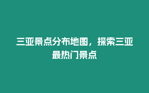 三亞景點分布地圖，探索三亞最熱門景點