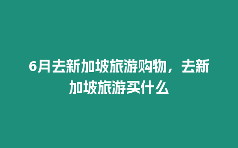 6月去新加坡旅游購物，去新加坡旅游買什么