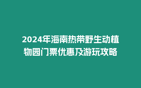 2024年海南熱帶野生動植物園門票優惠及游玩攻略