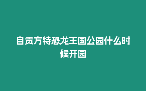 自貢方特恐龍王國(guó)公園什么時(shí)候開(kāi)園