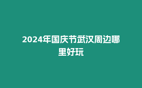 2024年國慶節武漢周邊哪里好玩