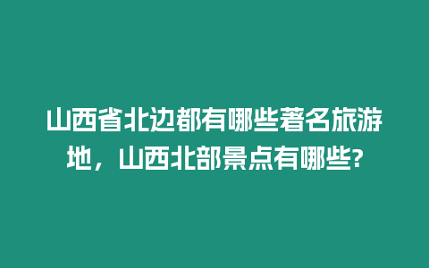 山西省北邊都有哪些著名旅游地，山西北部景點有哪些?