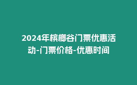 2024年檳榔谷門(mén)票優(yōu)惠活動(dòng)-門(mén)票價(jià)格-優(yōu)惠時(shí)間