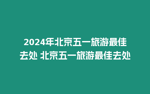 2024年北京五一旅游最佳去處 北京五一旅游最佳去處