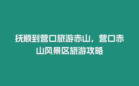 撫順到營口旅游赤山，營口赤山風景區旅游攻略