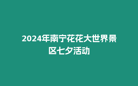 2024年南寧花花大世界景區七夕活動