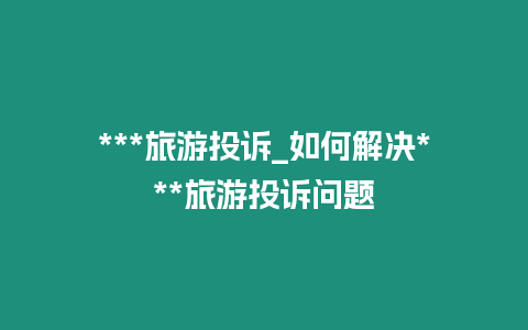 ***旅游投訴_如何解決***旅游投訴問題