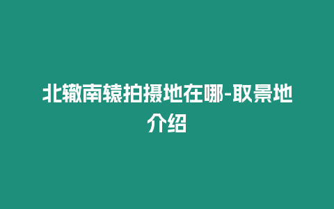 北轍南轅拍攝地在哪-取景地介紹