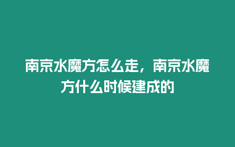 南京水魔方怎么走，南京水魔方什么時候建成的