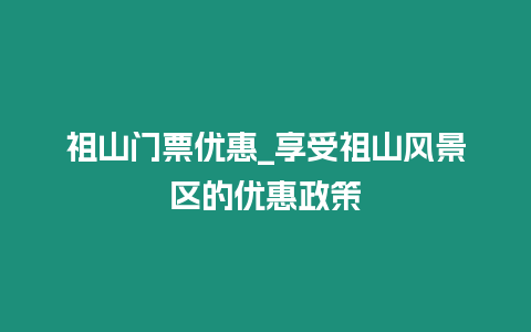 祖山門票優惠_享受祖山風景區的優惠政策