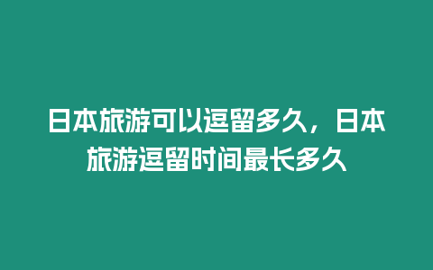 日本旅游可以逗留多久，日本旅游逗留時間最長多久