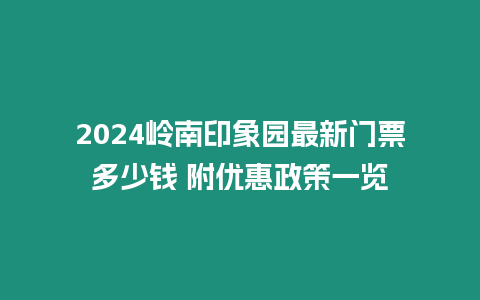 2024嶺南印象園最新門票多少錢 附優惠政策一覽