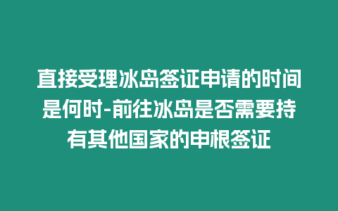 直接受理冰島簽證申請的時間是何時-前往冰島是否需要持有其他國家的申根簽證