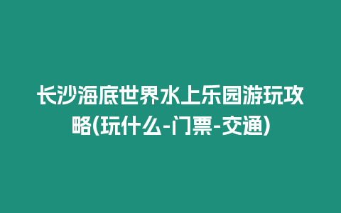 長沙海底世界水上樂園游玩攻略(玩什么-門票-交通)