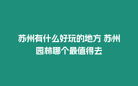 蘇州有什么好玩的地方 蘇州園林哪個最值得去