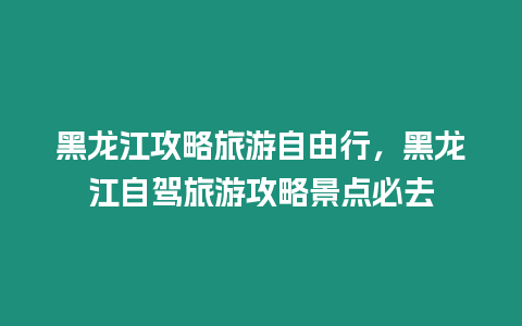 黑龍江攻略旅游自由行，黑龍江自駕旅游攻略景點(diǎn)必去