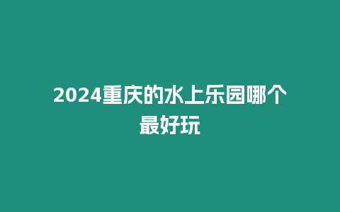 2024重慶的水上樂園哪個最好玩