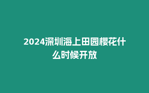 2024深圳海上田園櫻花什么時候開放