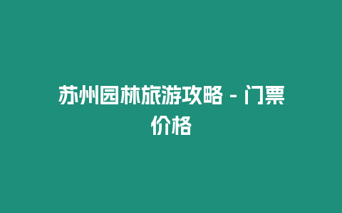 蘇州園林旅游攻略 – 門票價格