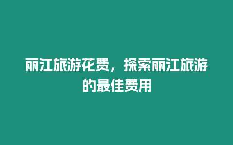 麗江旅游花費，探索麗江旅游的最佳費用