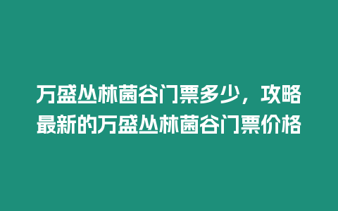 萬盛叢林菌谷門票多少，攻略最新的萬盛叢林菌谷門票價格