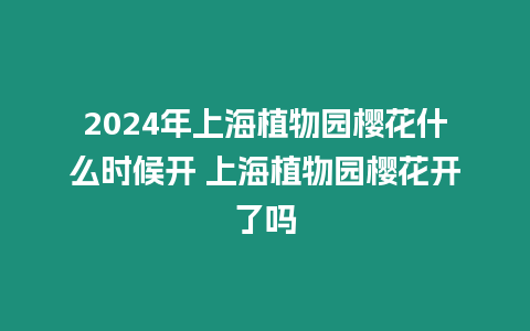 2024年上海植物園櫻花什么時(shí)候開(kāi) 上海植物園櫻花開(kāi)了嗎