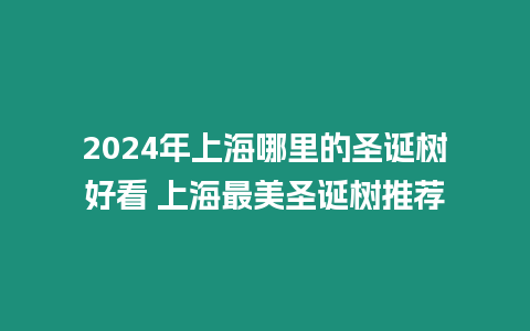 2024年上海哪里的圣誕樹好看 上海最美圣誕樹推薦