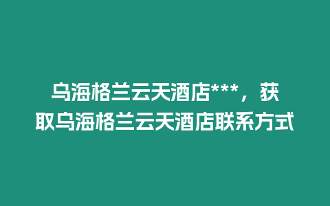 烏海格蘭云天酒店***，獲取烏海格蘭云天酒店聯(lián)系方式