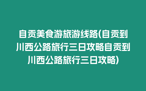 自貢美食游旅游線路(自貢到川西公路旅行三日攻略自貢到川西公路旅行三日攻略)