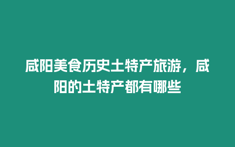 咸陽美食歷史土特產旅游，咸陽的土特產都有哪些