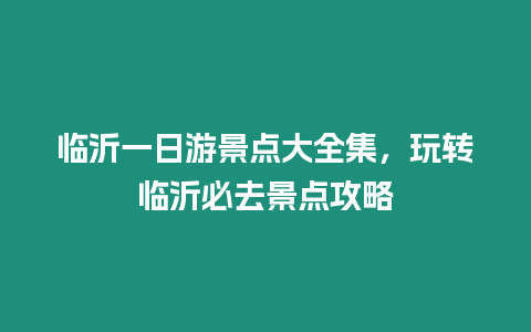 臨沂一日游景點(diǎn)大全集，玩轉(zhuǎn)臨沂必去景點(diǎn)攻略