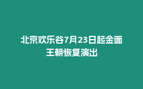 北京歡樂谷7月23日起金面王朝恢復演出